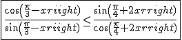 \fbox{\frac{cos(\frac{\pi}{3}-x)}{sin(\frac{\pi}{3}-x)}\le\frac{sin(\frac{\pi}{4}+2x)}{cos(\frac{\pi}{4}+2x)}}